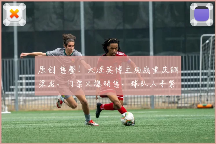 原创 售罄！大连英博主场战重庆铜梁龙，门票火爆销售，球队人手紧张！